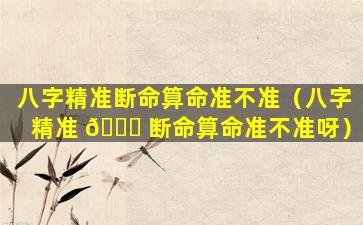 八字精准断命算命准不准（八字精准 🐞 断命算命准不准呀）
